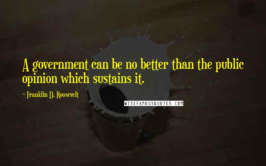 Franklin D. Roosevelt Quotes: A government can be no better than the public opinion which sustains it.