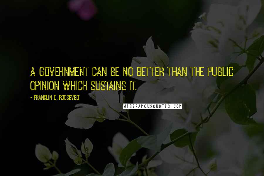 Franklin D. Roosevelt Quotes: A government can be no better than the public opinion which sustains it.