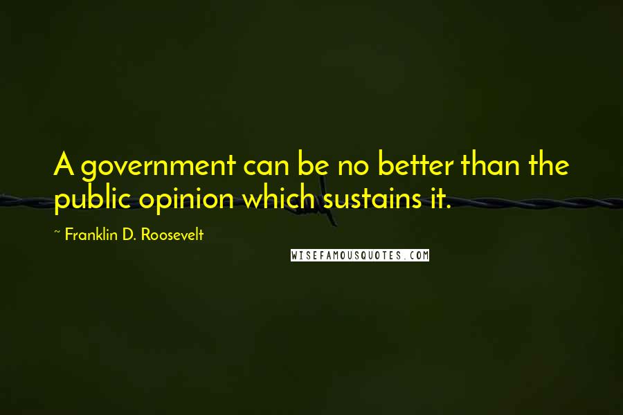 Franklin D. Roosevelt Quotes: A government can be no better than the public opinion which sustains it.