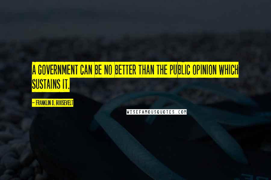 Franklin D. Roosevelt Quotes: A government can be no better than the public opinion which sustains it.