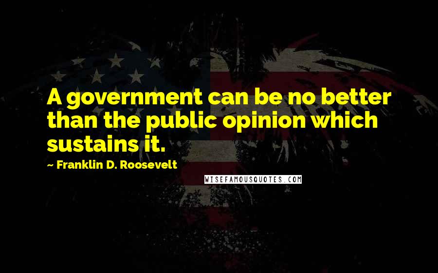 Franklin D. Roosevelt Quotes: A government can be no better than the public opinion which sustains it.