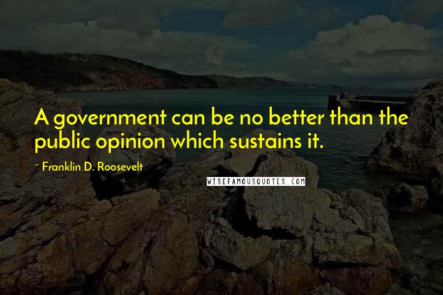 Franklin D. Roosevelt Quotes: A government can be no better than the public opinion which sustains it.