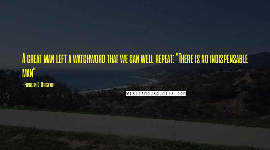 Franklin D. Roosevelt Quotes: A great man left a watchword that we can well repeat: "There is no indispensable man"