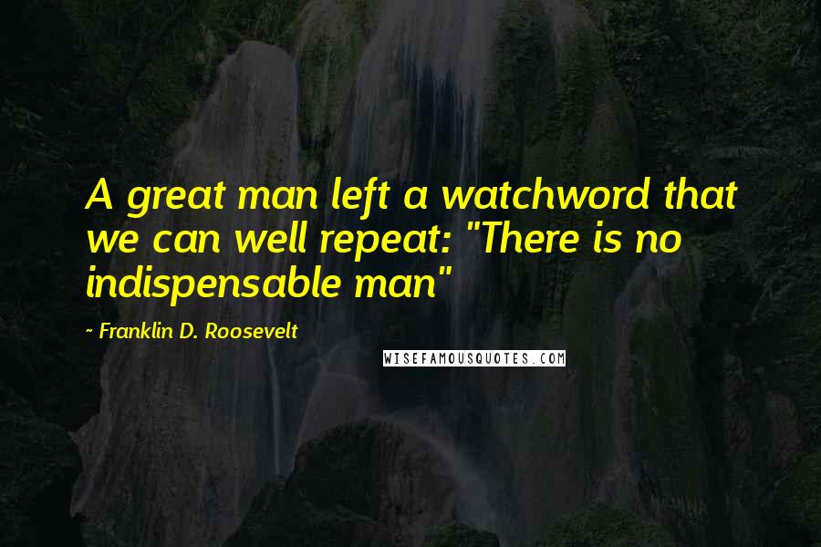 Franklin D. Roosevelt Quotes: A great man left a watchword that we can well repeat: "There is no indispensable man"
