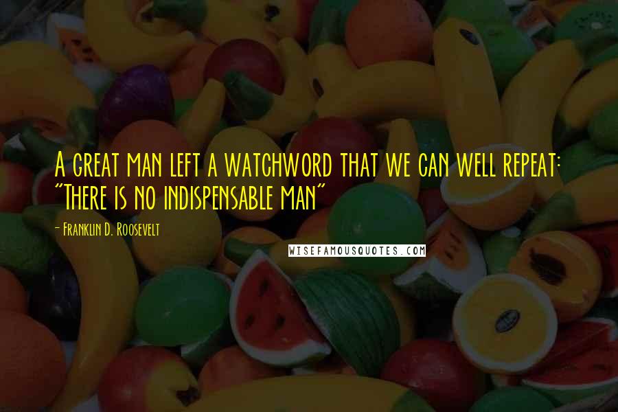 Franklin D. Roosevelt Quotes: A great man left a watchword that we can well repeat: "There is no indispensable man"