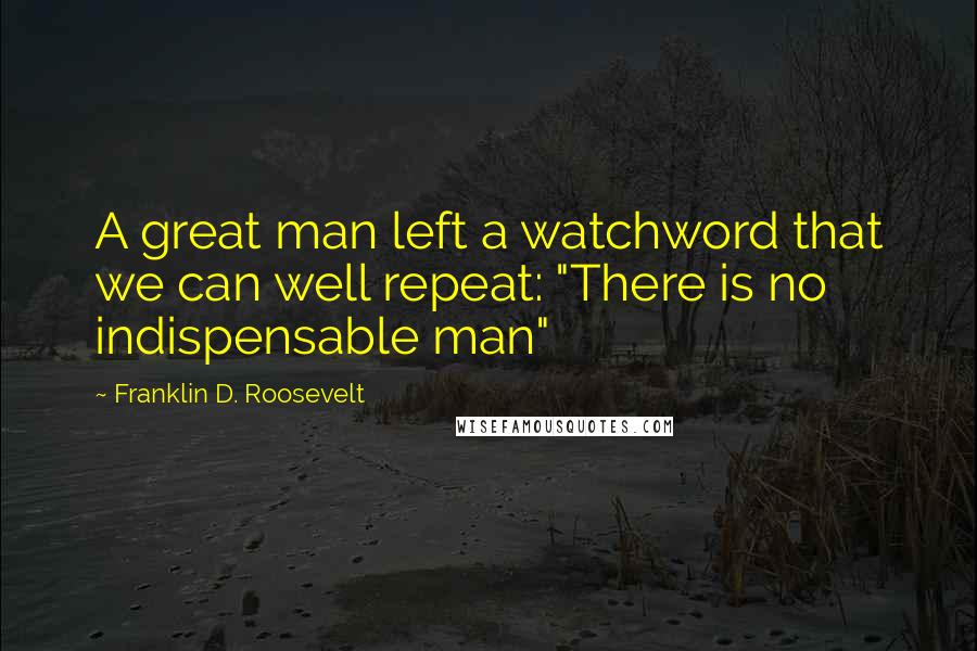 Franklin D. Roosevelt Quotes: A great man left a watchword that we can well repeat: "There is no indispensable man"