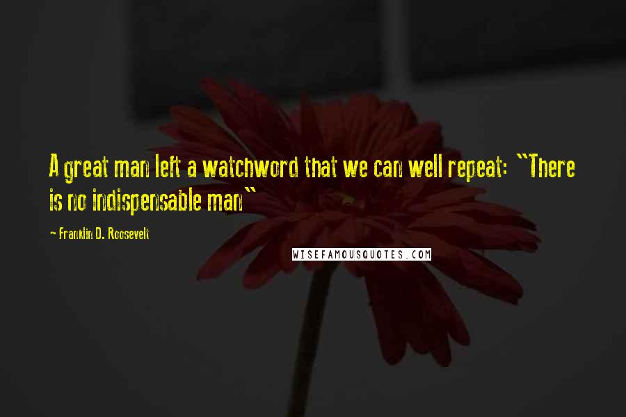 Franklin D. Roosevelt Quotes: A great man left a watchword that we can well repeat: "There is no indispensable man"