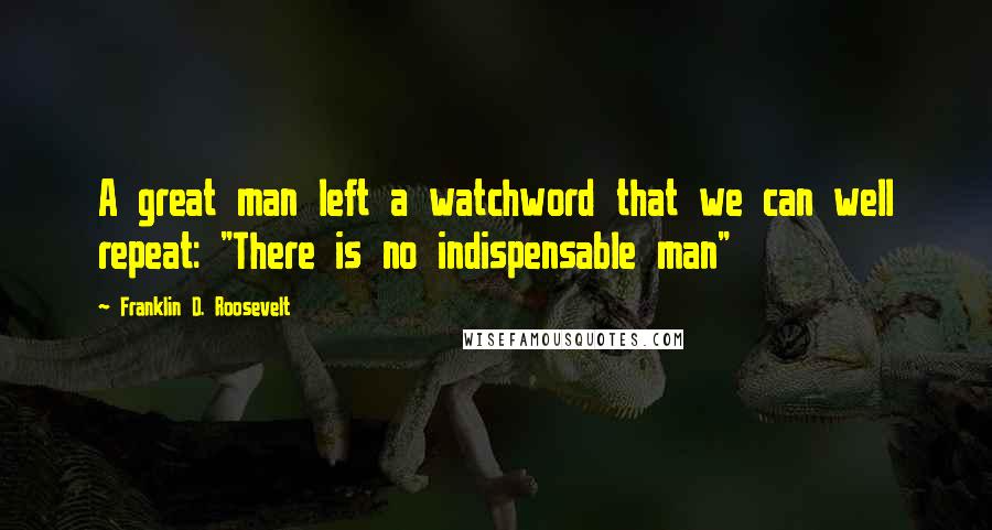 Franklin D. Roosevelt Quotes: A great man left a watchword that we can well repeat: "There is no indispensable man"