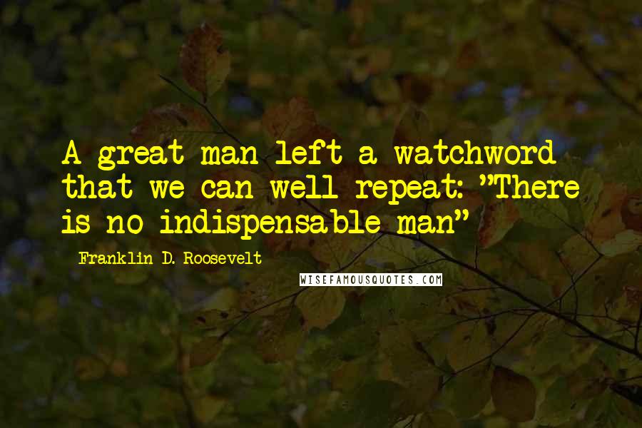 Franklin D. Roosevelt Quotes: A great man left a watchword that we can well repeat: "There is no indispensable man"