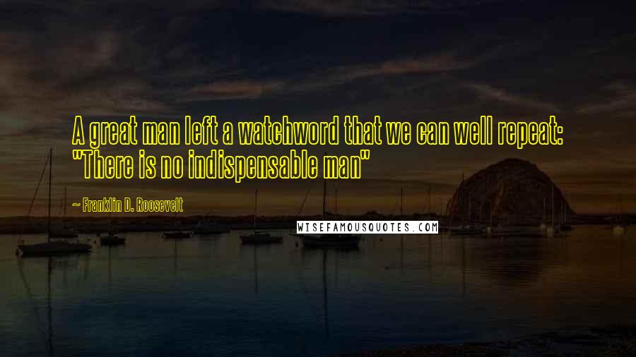 Franklin D. Roosevelt Quotes: A great man left a watchword that we can well repeat: "There is no indispensable man"