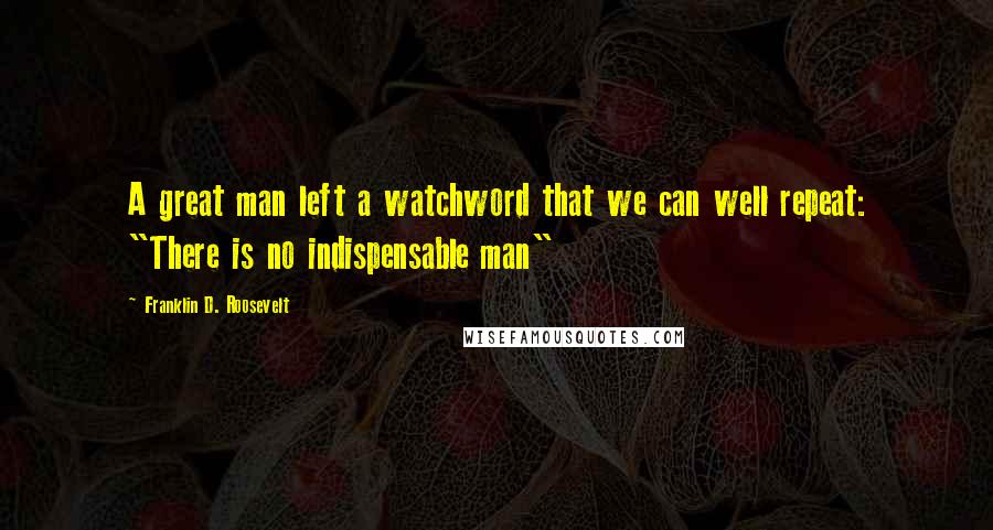 Franklin D. Roosevelt Quotes: A great man left a watchword that we can well repeat: "There is no indispensable man"