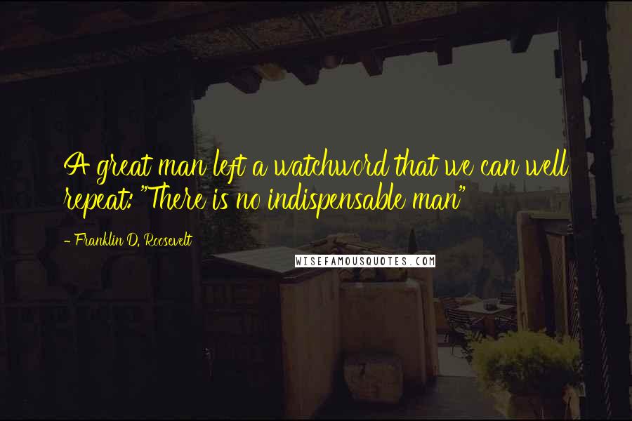 Franklin D. Roosevelt Quotes: A great man left a watchword that we can well repeat: "There is no indispensable man"