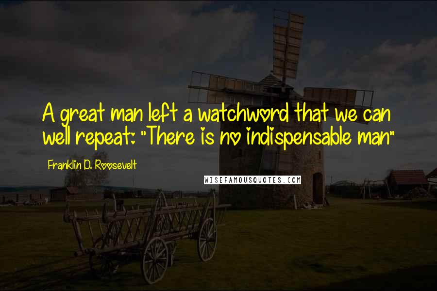 Franklin D. Roosevelt Quotes: A great man left a watchword that we can well repeat: "There is no indispensable man"