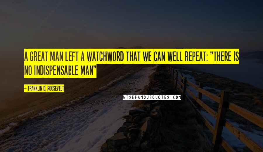 Franklin D. Roosevelt Quotes: A great man left a watchword that we can well repeat: "There is no indispensable man"