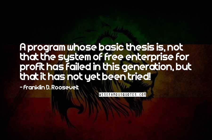 Franklin D. Roosevelt Quotes: A program whose basic thesis is, not that the system of free enterprise for profit has failed in this generation, but that it has not yet been tried!