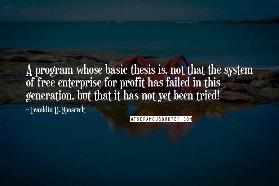 Franklin D. Roosevelt Quotes: A program whose basic thesis is, not that the system of free enterprise for profit has failed in this generation, but that it has not yet been tried!