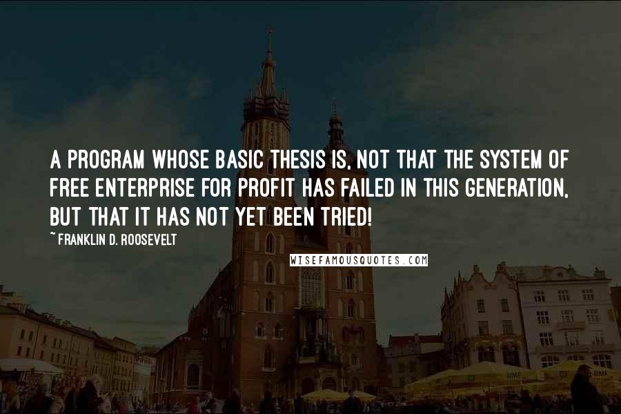 Franklin D. Roosevelt Quotes: A program whose basic thesis is, not that the system of free enterprise for profit has failed in this generation, but that it has not yet been tried!