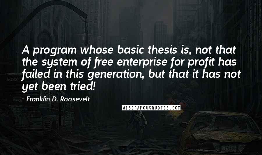 Franklin D. Roosevelt Quotes: A program whose basic thesis is, not that the system of free enterprise for profit has failed in this generation, but that it has not yet been tried!