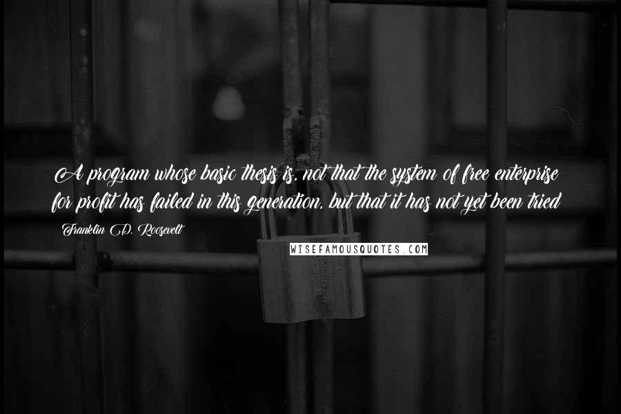 Franklin D. Roosevelt Quotes: A program whose basic thesis is, not that the system of free enterprise for profit has failed in this generation, but that it has not yet been tried!