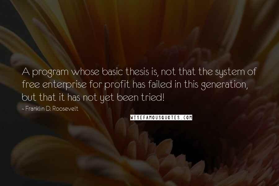 Franklin D. Roosevelt Quotes: A program whose basic thesis is, not that the system of free enterprise for profit has failed in this generation, but that it has not yet been tried!