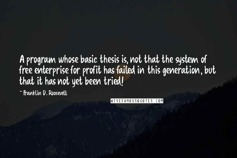 Franklin D. Roosevelt Quotes: A program whose basic thesis is, not that the system of free enterprise for profit has failed in this generation, but that it has not yet been tried!