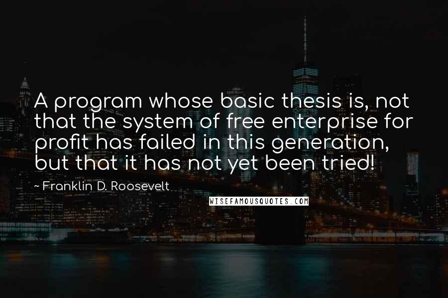 Franklin D. Roosevelt Quotes: A program whose basic thesis is, not that the system of free enterprise for profit has failed in this generation, but that it has not yet been tried!