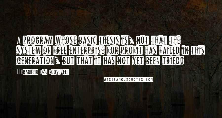 Franklin D. Roosevelt Quotes: A program whose basic thesis is, not that the system of free enterprise for profit has failed in this generation, but that it has not yet been tried!