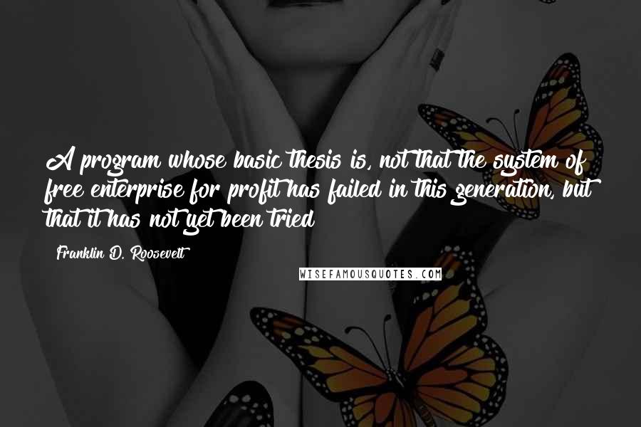 Franklin D. Roosevelt Quotes: A program whose basic thesis is, not that the system of free enterprise for profit has failed in this generation, but that it has not yet been tried!