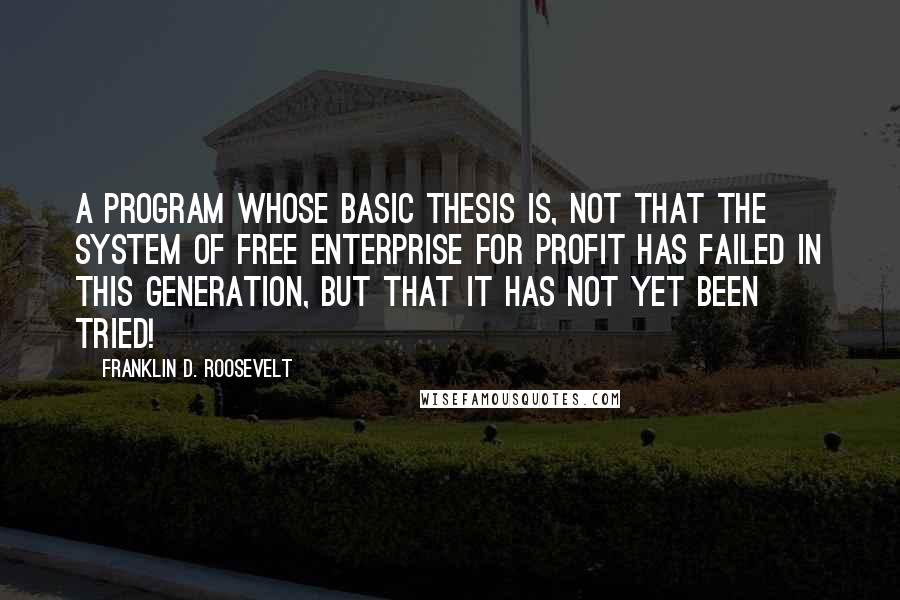 Franklin D. Roosevelt Quotes: A program whose basic thesis is, not that the system of free enterprise for profit has failed in this generation, but that it has not yet been tried!