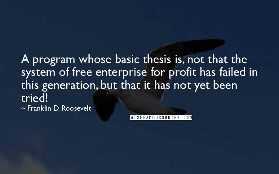 Franklin D. Roosevelt Quotes: A program whose basic thesis is, not that the system of free enterprise for profit has failed in this generation, but that it has not yet been tried!