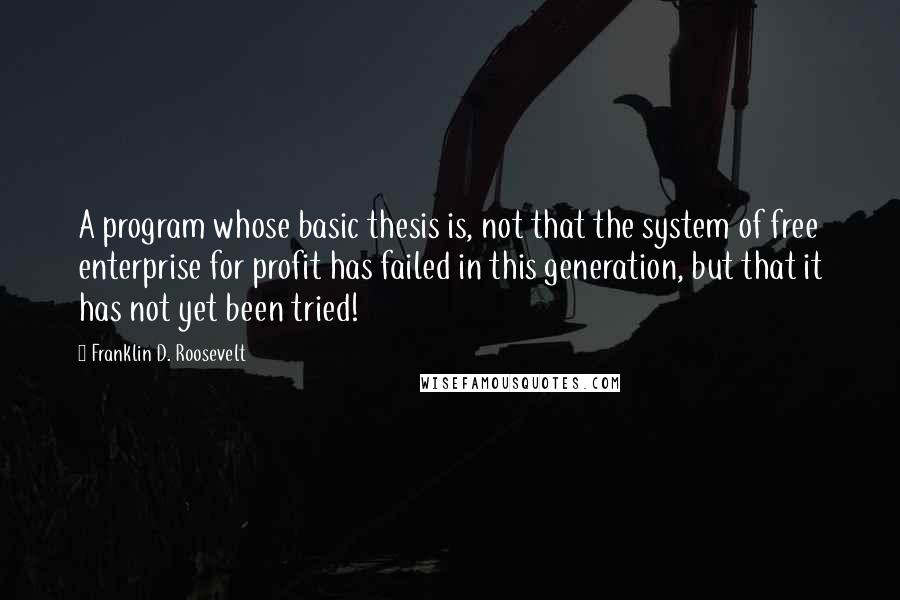 Franklin D. Roosevelt Quotes: A program whose basic thesis is, not that the system of free enterprise for profit has failed in this generation, but that it has not yet been tried!