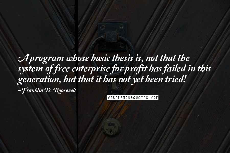 Franklin D. Roosevelt Quotes: A program whose basic thesis is, not that the system of free enterprise for profit has failed in this generation, but that it has not yet been tried!