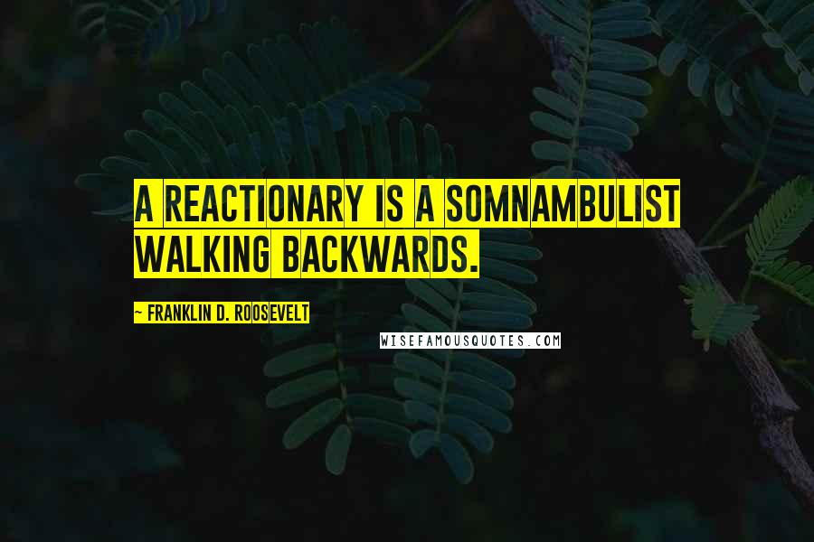 Franklin D. Roosevelt Quotes: A reactionary is a somnambulist walking backwards.