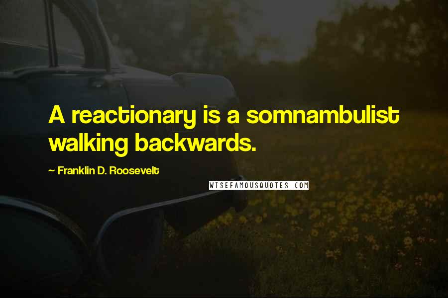 Franklin D. Roosevelt Quotes: A reactionary is a somnambulist walking backwards.