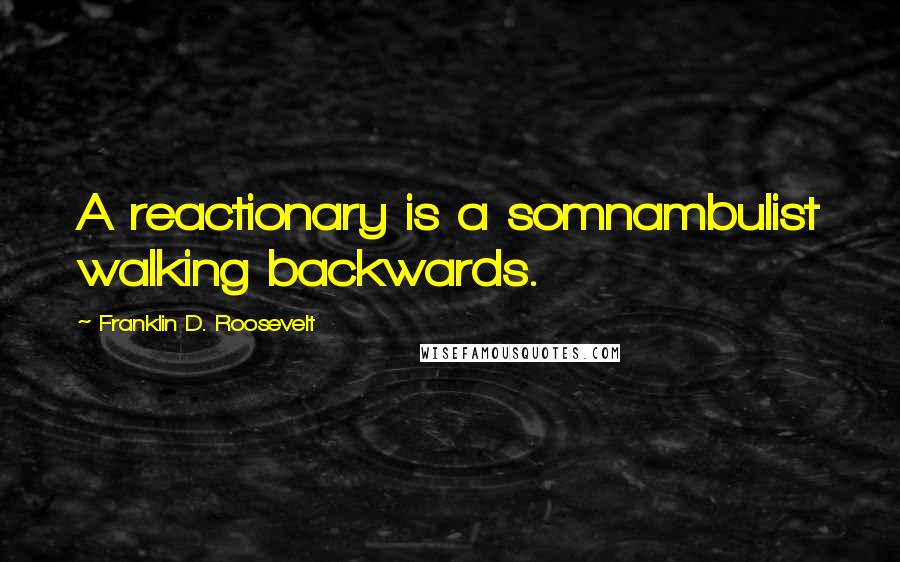 Franklin D. Roosevelt Quotes: A reactionary is a somnambulist walking backwards.