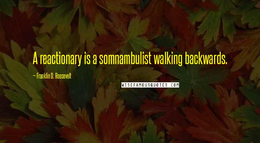 Franklin D. Roosevelt Quotes: A reactionary is a somnambulist walking backwards.