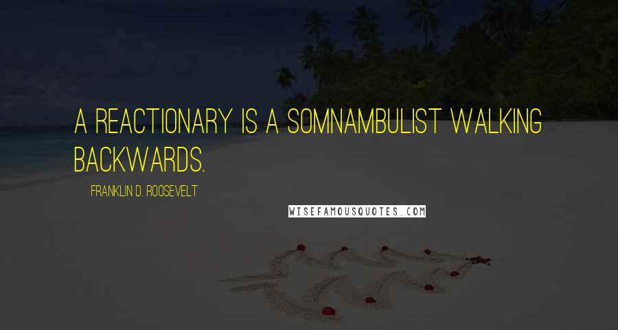 Franklin D. Roosevelt Quotes: A reactionary is a somnambulist walking backwards.