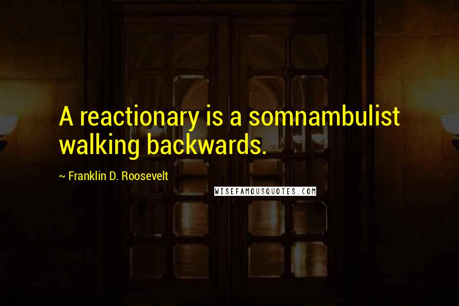 Franklin D. Roosevelt Quotes: A reactionary is a somnambulist walking backwards.