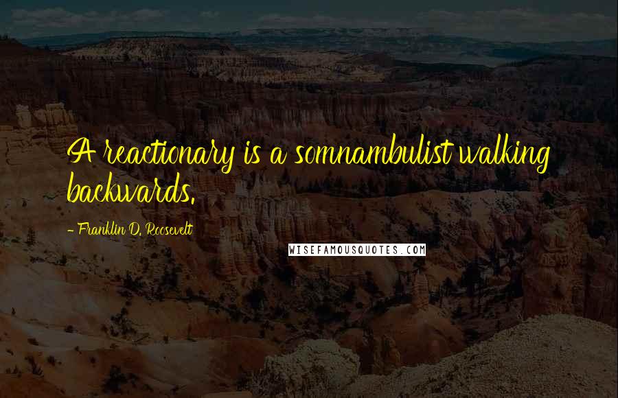 Franklin D. Roosevelt Quotes: A reactionary is a somnambulist walking backwards.