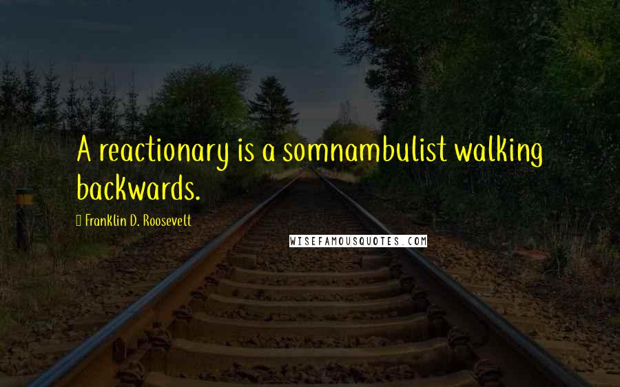 Franklin D. Roosevelt Quotes: A reactionary is a somnambulist walking backwards.