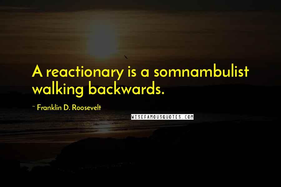 Franklin D. Roosevelt Quotes: A reactionary is a somnambulist walking backwards.