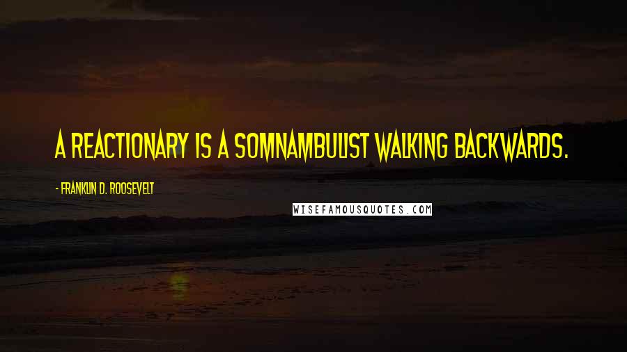 Franklin D. Roosevelt Quotes: A reactionary is a somnambulist walking backwards.
