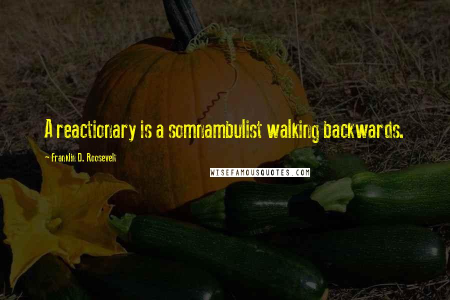 Franklin D. Roosevelt Quotes: A reactionary is a somnambulist walking backwards.