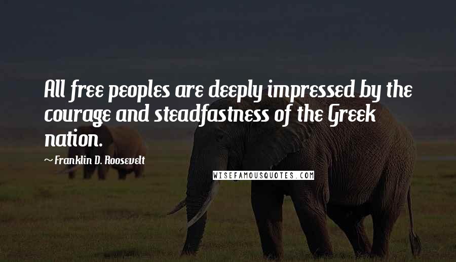 Franklin D. Roosevelt Quotes: All free peoples are deeply impressed by the courage and steadfastness of the Greek nation.