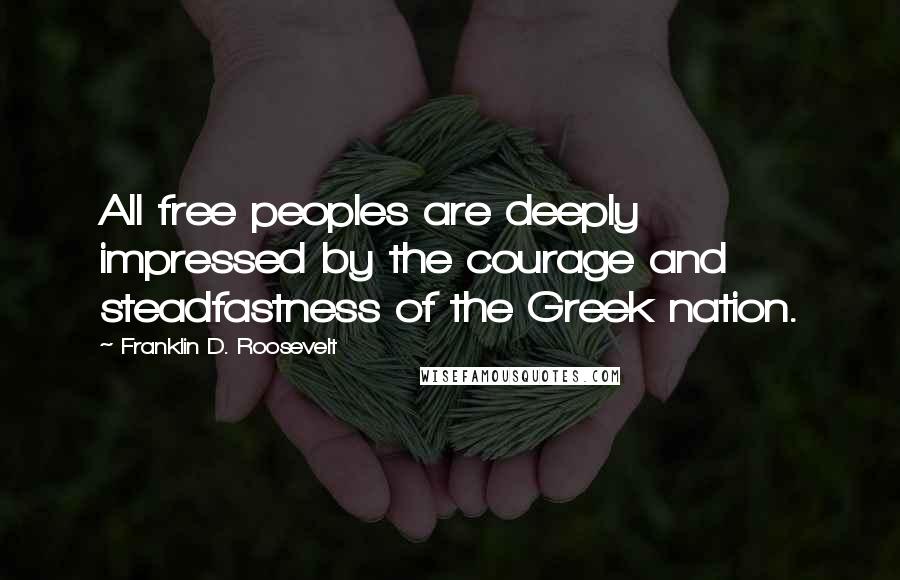 Franklin D. Roosevelt Quotes: All free peoples are deeply impressed by the courage and steadfastness of the Greek nation.