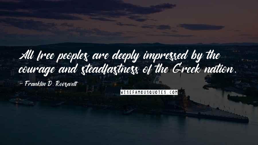 Franklin D. Roosevelt Quotes: All free peoples are deeply impressed by the courage and steadfastness of the Greek nation.