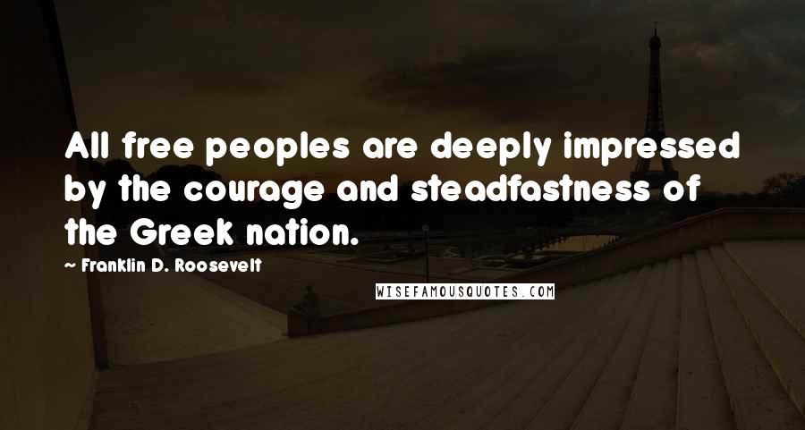 Franklin D. Roosevelt Quotes: All free peoples are deeply impressed by the courage and steadfastness of the Greek nation.