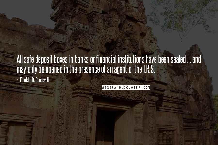 Franklin D. Roosevelt Quotes: All safe deposit boxes in banks or financial institutions have been sealed ... and may only be opened in the presence of an agent of the I.R.S.