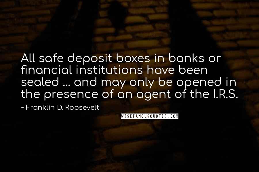 Franklin D. Roosevelt Quotes: All safe deposit boxes in banks or financial institutions have been sealed ... and may only be opened in the presence of an agent of the I.R.S.