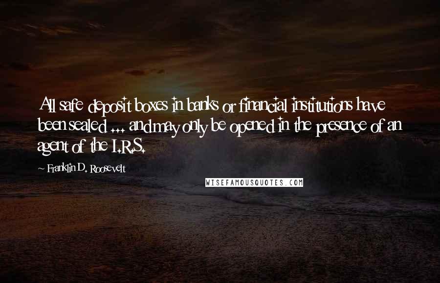 Franklin D. Roosevelt Quotes: All safe deposit boxes in banks or financial institutions have been sealed ... and may only be opened in the presence of an agent of the I.R.S.